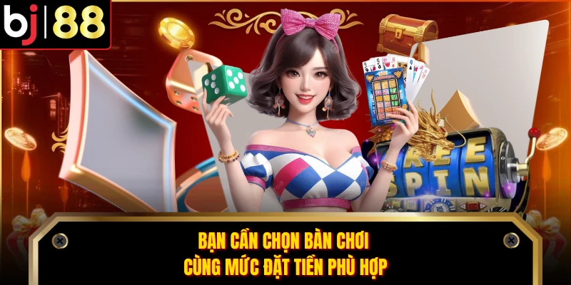 Bạn cần chọn bàn chơi cùng mức đặt tiền phù hợp