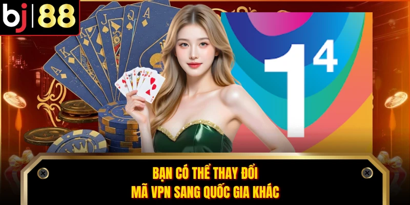 Bạn có thể thay đổi mã VPN sang quốc gia khác