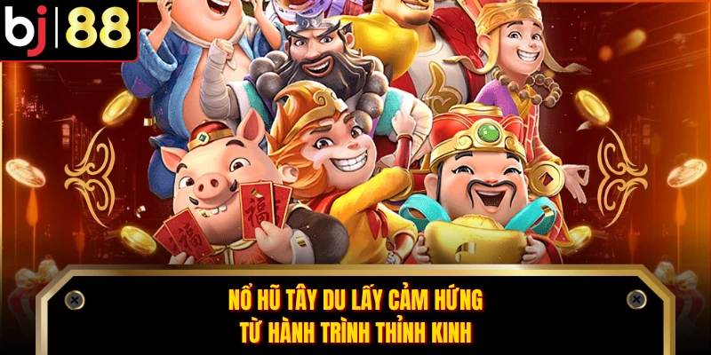 Nổ hũ Tây du lấy cảm hứng từ hành trình thỉnh kinh