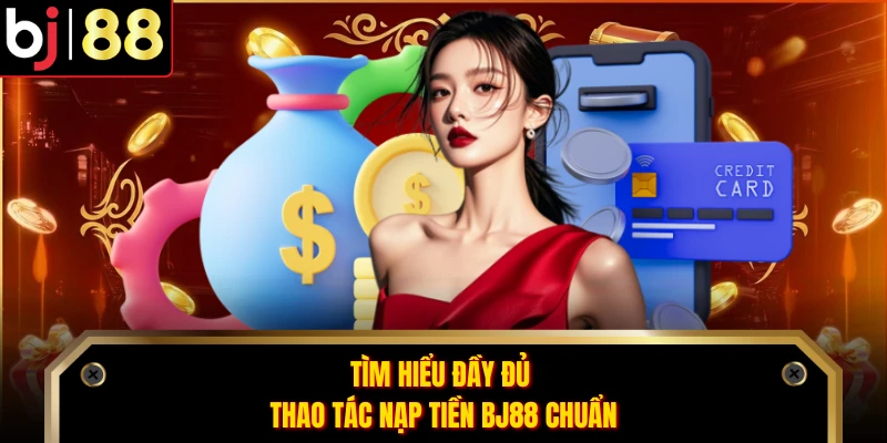 Tìm hiểu đầy đủ thao tác nạp tiền BJ88 chuẩn
